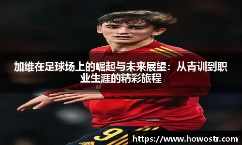 加维在足球场上的崛起与未来展望：从青训到职业生涯的精彩旅程