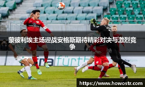 蒙彼利埃主场迎战安格斯期待精彩对决与激烈竞争