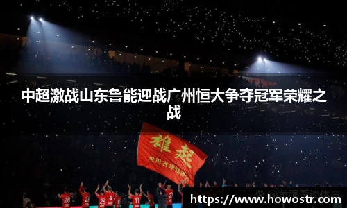 中超激战山东鲁能迎战广州恒大争夺冠军荣耀之战