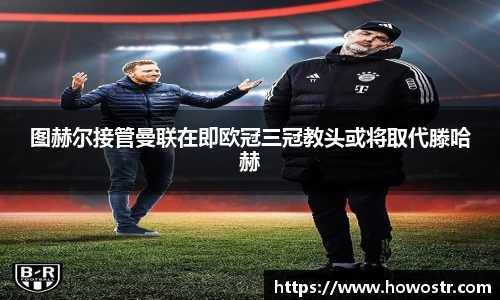 图赫尔接管曼联在即欧冠三冠教头或将取代滕哈赫
