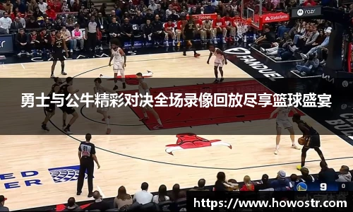 勇士与公牛精彩对决全场录像回放尽享篮球盛宴