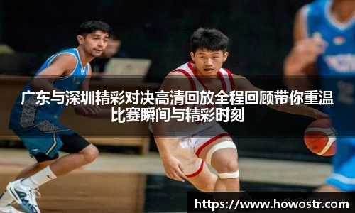 广东与深圳精彩对决高清回放全程回顾带你重温比赛瞬间与精彩时刻
