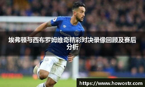 埃弗顿与西布罗姆维奇精彩对决录像回顾及赛后分析