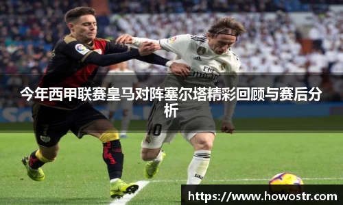今年西甲联赛皇马对阵塞尔塔精彩回顾与赛后分析