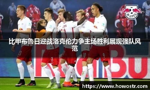 比甲布鲁日迎战洛克伦力争主场胜利展现强队风范